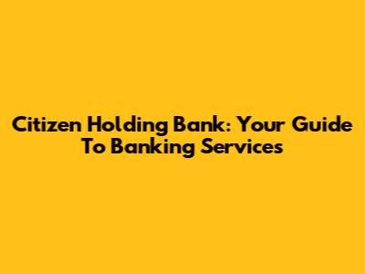 Citizen Holding Bank: Your Guide To Banking Services