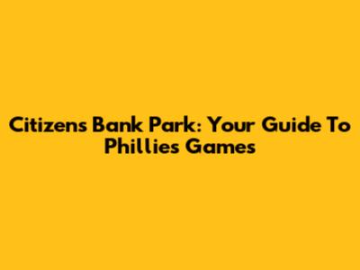 Citizens Bank Park: Your Guide To Phillies Games