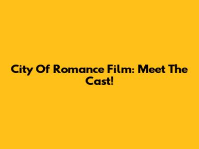 City Of Romance Film: Meet The Cast!