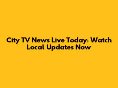 City TV News Live Today: Watch Local Updates Now