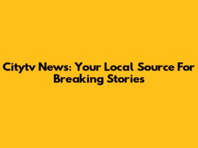 Citytv News: Your Local Source For Breaking Stories