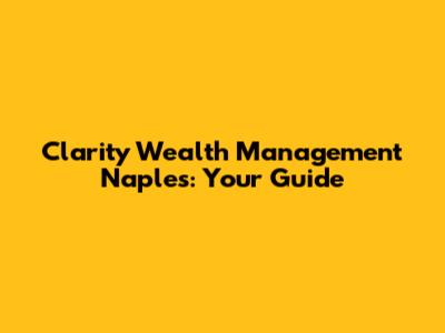 Clarity Wealth Management Naples: Your Guide