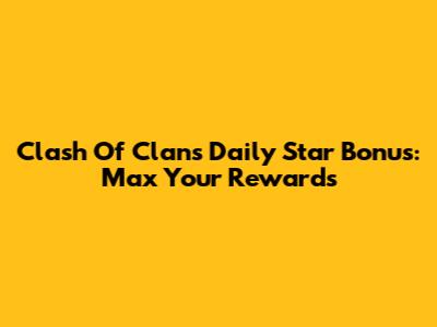 Clash Of Clans Daily Star Bonus: Max Your Rewards