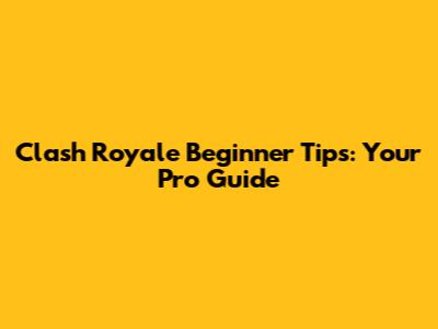 Clash Royale Beginner Tips: Your Pro Guide