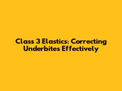 Class 3 Elastics: Correcting Underbites Effectively