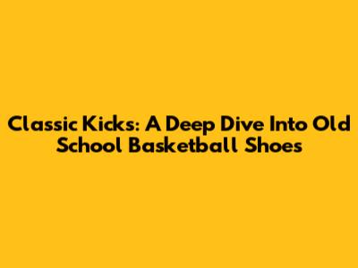 Classic Kicks: A Deep Dive Into Old School Basketball Shoes