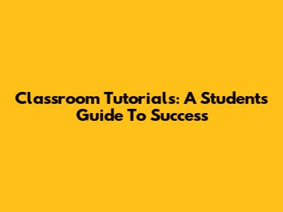 Classroom Tutorials: A Student's Guide To Success