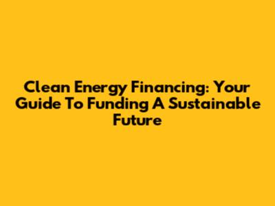 Clean Energy Financing: Your Guide To Funding A Sustainable Future