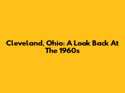 Cleveland, Ohio: A Look Back At The 1960s
