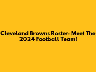 Cleveland Browns Roster: Meet The 2024 Football Team!