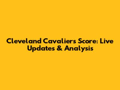Cleveland Cavaliers Score: Live Updates & Analysis