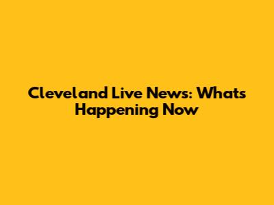 Cleveland Live News: What's Happening Now