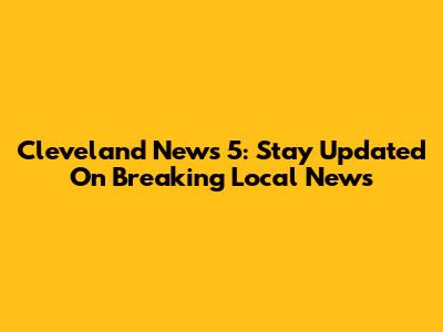 Cleveland News 5: Stay Updated On Breaking Local News