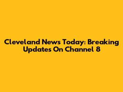 Cleveland News Today: Breaking Updates On Channel 8