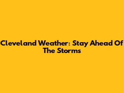 Cleveland Weather: Stay Ahead Of The Storms