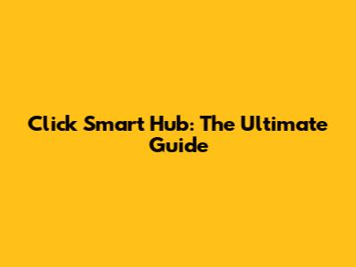 Click Smart Hub: The Ultimate Guide