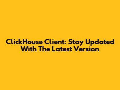 ClickHouse Client: Stay Updated With The Latest Version