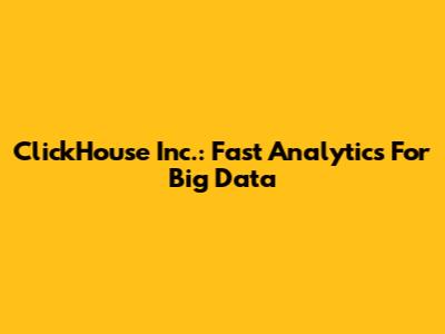 ClickHouse Inc.: Fast Analytics For Big Data