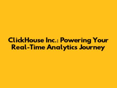 ClickHouse Inc.: Powering Your Real-Time Analytics Journey