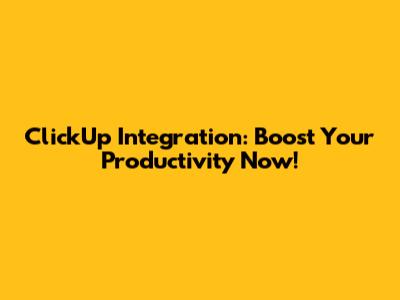ClickUp Integration: Boost Your Productivity Now!