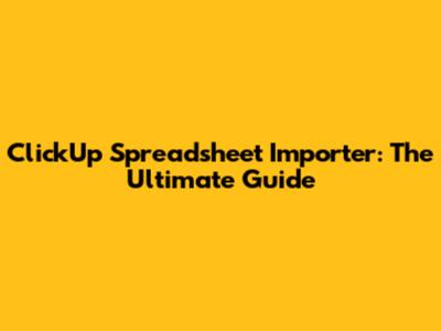 ClickUp Spreadsheet Importer: The Ultimate Guide