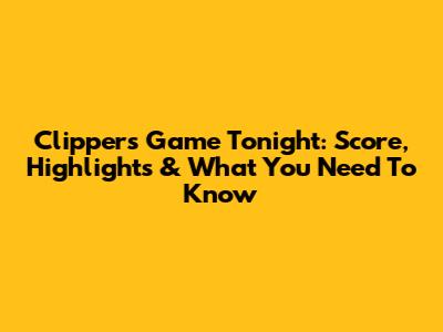 Clippers Game Tonight: Score, Highlights & What You Need To Know