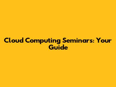 Cloud Computing Seminars: Your Guide