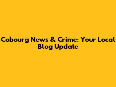 Cobourg News & Crime: Your Local Blog Update