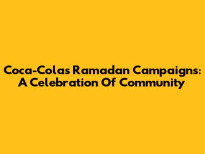 Coca-Cola's Ramadan Campaigns: A Celebration Of Community