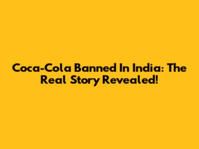 Coca-Cola Banned In India: The Real Story Revealed!