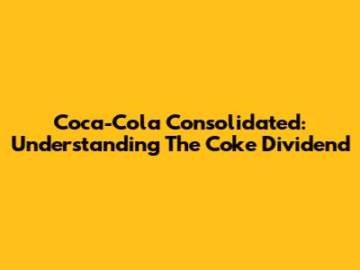 Coca-Cola Consolidated: Understanding The Coke Dividend