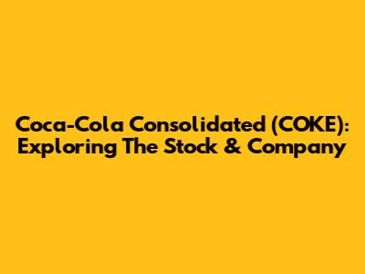 Coca-Cola Consolidated (COKE): Exploring The Stock & Company