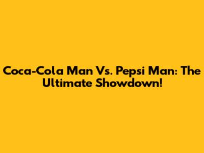 Coca-Cola Man Vs. Pepsi Man: The Ultimate Showdown!