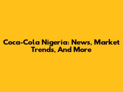 Coca-Cola Nigeria: News, Market Trends, And More