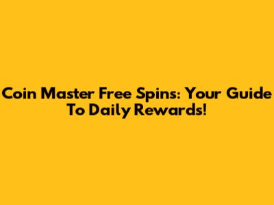 Coin Master Free Spins: Your Guide To Daily Rewards!