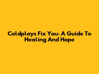 Coldplay's "Fix You": A Guide To Healing And Hope