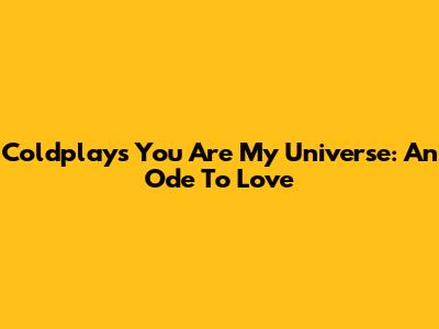 Coldplay's 'You Are My Universe': An Ode To Love