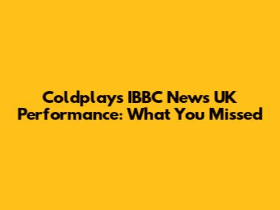 Coldplay's IBBC News UK Performance: What You Missed