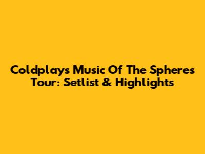 Coldplay's Music Of The Spheres Tour: Setlist & Highlights