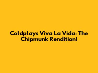 Coldplay's Viva La Vida: The Chipmunk Rendition!