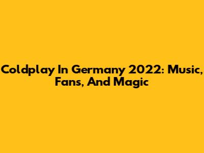 Coldplay In Germany 2022: Music, Fans, And Magic