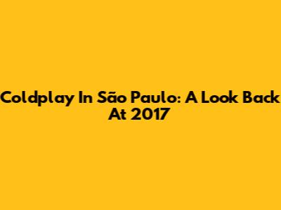 Coldplay In São Paulo: A Look Back At 2017