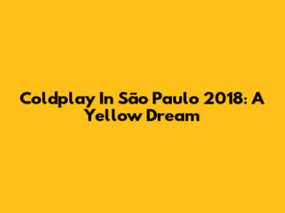 Coldplay In São Paulo 2018: A Yellow Dream