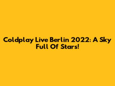 Coldplay Live Berlin 2022: A Sky Full Of Stars!