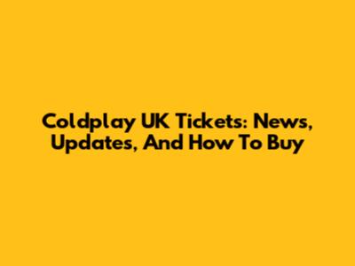 Coldplay UK Tickets: News, Updates, And How To Buy
