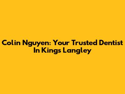 Colin Nguyen: Your Trusted Dentist In Kings Langley