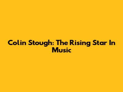Colin Stough: The Rising Star In Music