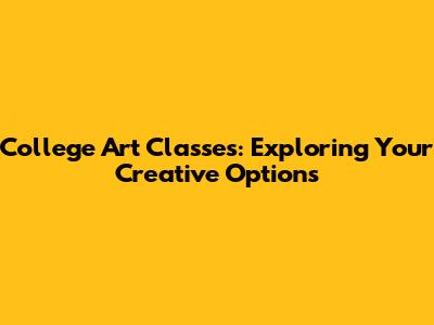 College Art Classes: Exploring Your Creative Options
