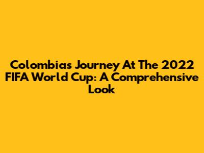 Colombia's Journey At The 2022 FIFA World Cup: A Comprehensive Look