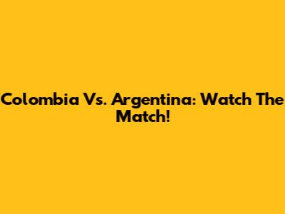 Colombia Vs. Argentina: Watch The Match!
